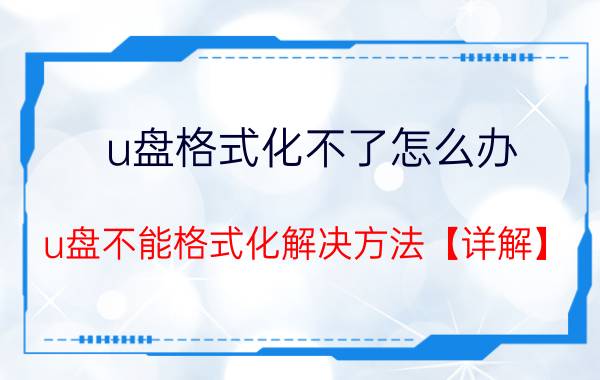 u盘格式化不了怎么办 u盘不能格式化解决方法【详解】